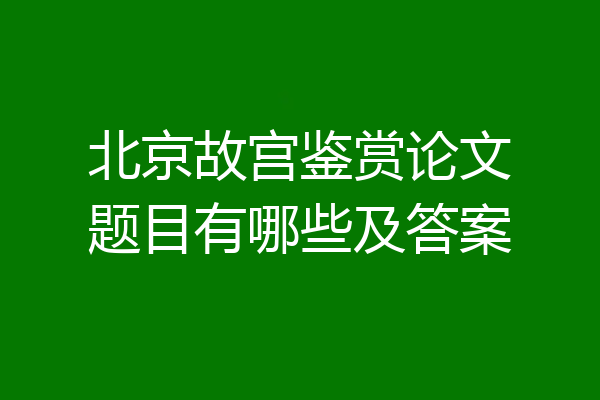 北京故宫鉴赏论文题目有哪些及答案
