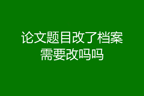 论文题目改了档案需要改吗吗