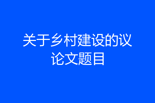 关于乡村建设的议论文题目