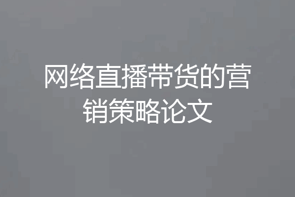 网络直播带货的营销策略论文