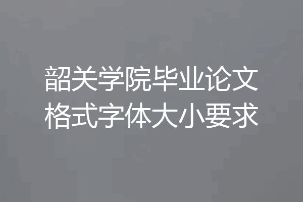 韶关学院毕业论文格式字体大小要求