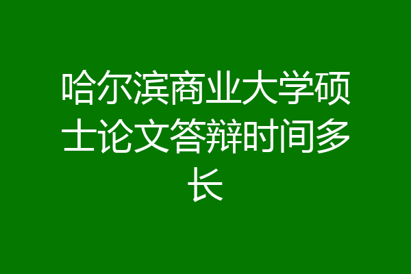 哈尔滨商业大学硕士论文答辩时间多长