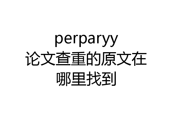 perparyy论文查重的原文在哪里找到