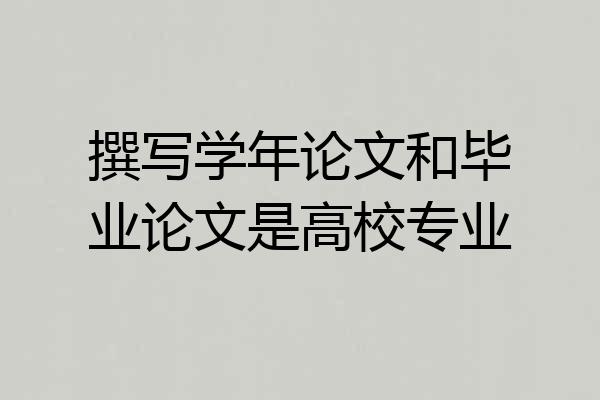 撰写学年论文和毕业论文是高校专业
