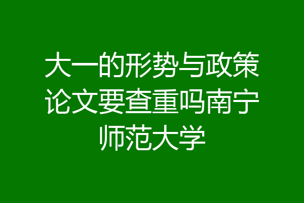 大一的形势与政策论文要查重吗南宁师范大学