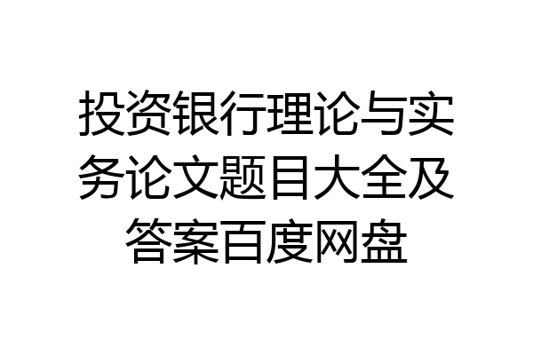投资银行理论与实务论文题目大全及答案百度网盘