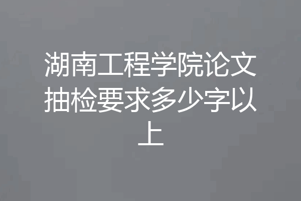 湖南工程学院论文抽检要求多少字以上