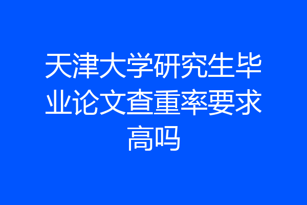天津大学研究生毕业论文查重率要求高吗