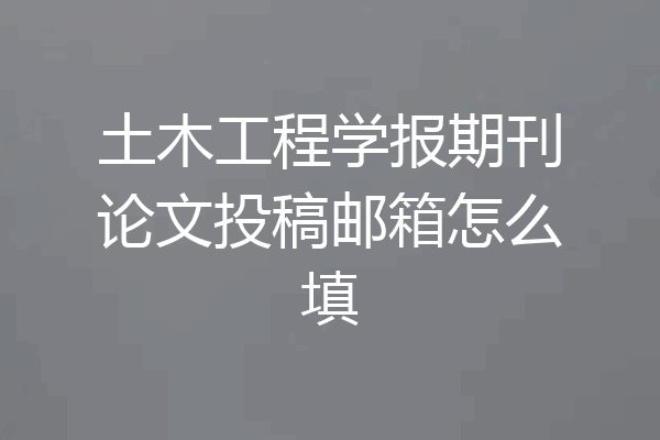 土木工程学报期刊论文投稿邮箱怎么填