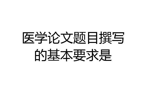 医学论文题目撰写的基本要求是