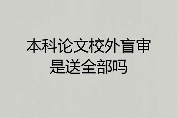 本科论文校外盲审是送全部吗
