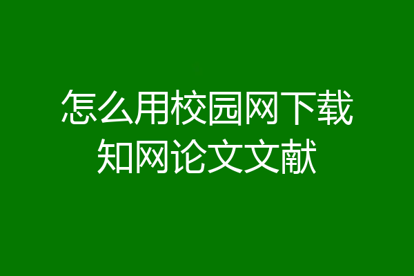 怎么用校园网下载知网论文文献