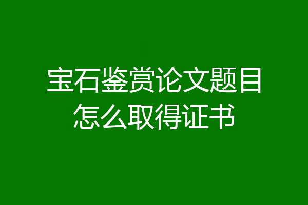 宝石鉴赏论文题目怎么取得证书