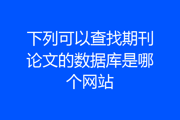下列可以查找期刊论文的数据库是哪个网站