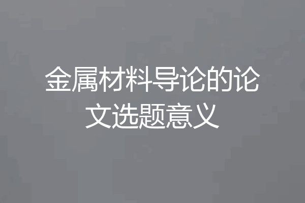 金属材料导论的论文选题意义