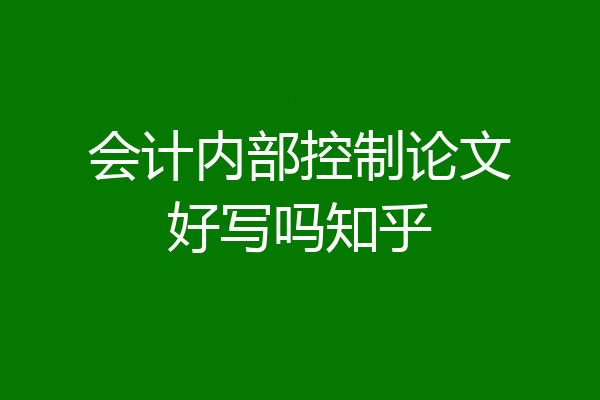 会计内部控制论文好写吗知乎
