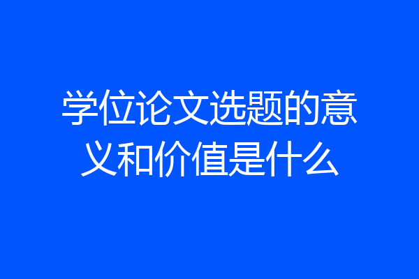 学位论文选题的意义和价值是什么