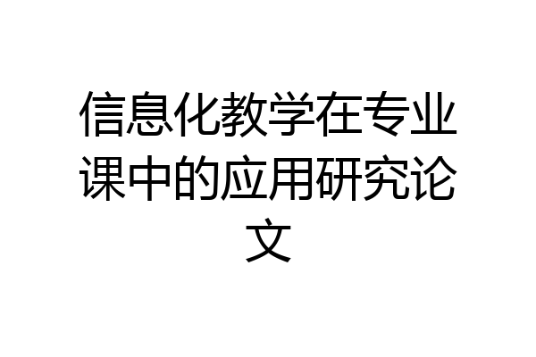 信息化教学在专业课中的应用研究论文