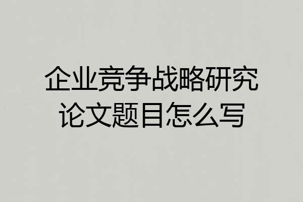 企业竞争战略研究论文题目怎么写