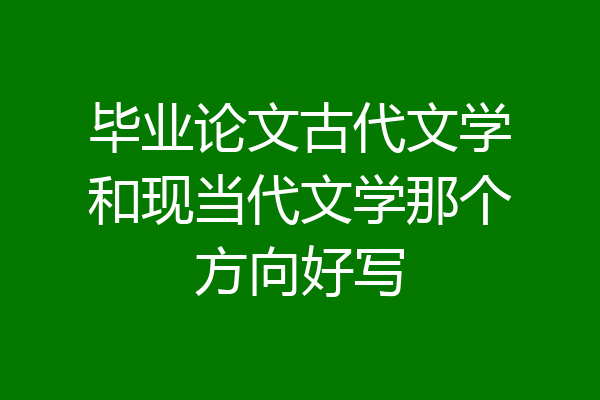 毕业论文古代文学和现当代文学那个方向好写