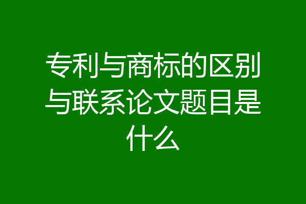 专利与商标的区别与联系论文题目是什么