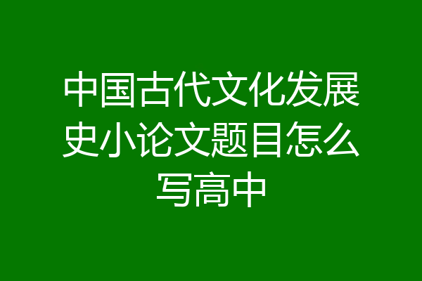 中国古代文化发展史小论文题目怎么写高中