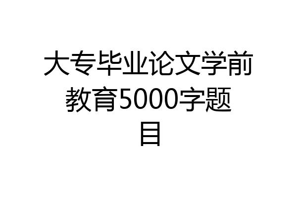 大专毕业论文学前教育5000字题目