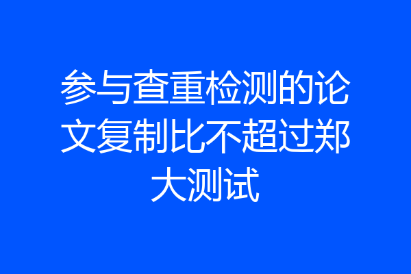 参与查重检测的论文复制比不超过郑大测试