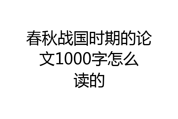 春秋战国时期的论文1000字怎么读的