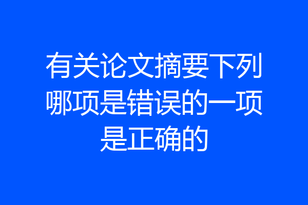 有关论文摘要下列哪项是错误的一项是正确的