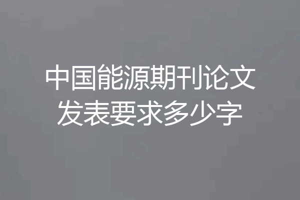 中国能源期刊论文发表要求多少字