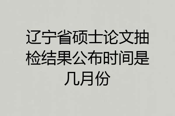 辽宁省硕士论文抽检结果公布时间是几月份