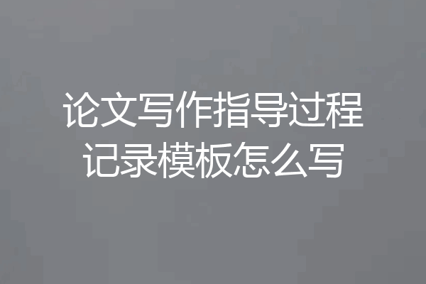 论文写作指导过程记录模板怎么写