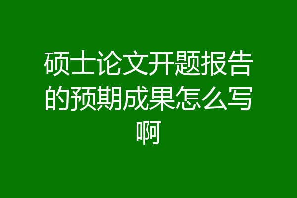 硕士论文开题报告的预期成果怎么写啊