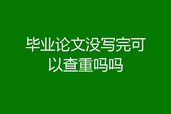 毕业论文没写完可以查重吗吗