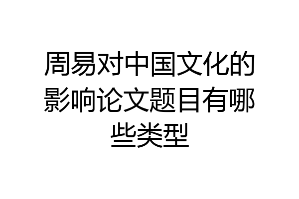 周易对中国文化的影响论文题目有哪些类型