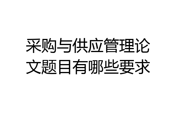 采购与供应管理论文题目有哪些要求