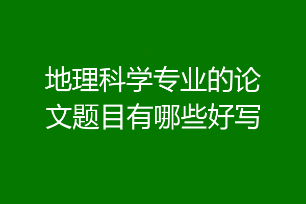 地理科学专业的论文题目有哪些好写