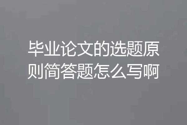 毕业论文的选题原则简答题怎么写啊