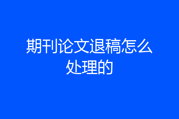 期刊论文退稿怎么处理的