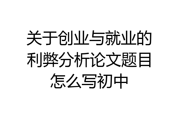关于创业与就业的利弊分析论文题目怎么写初中