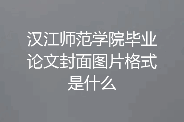 汉江师范学院毕业论文封面图片格式是什么