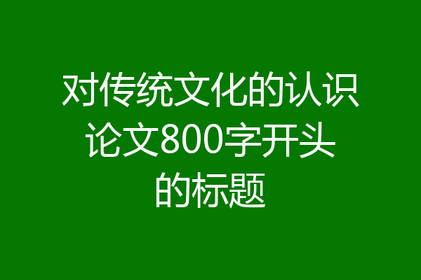 对传统文化的认识论文800字开头的标题