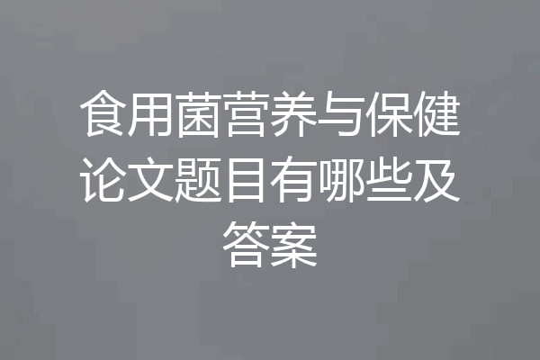 食用菌营养与保健论文题目有哪些及答案
