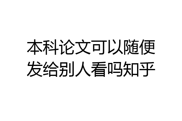 本科论文可以随便发给别人看吗知乎