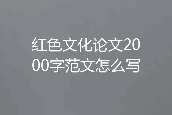 红色文化论文2000字范文怎么写