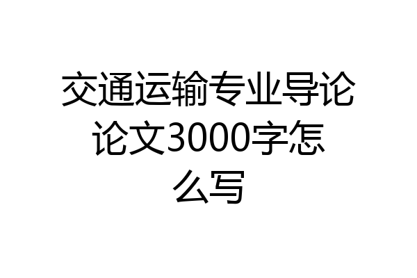 交通运输专业导论论文3000字怎么写