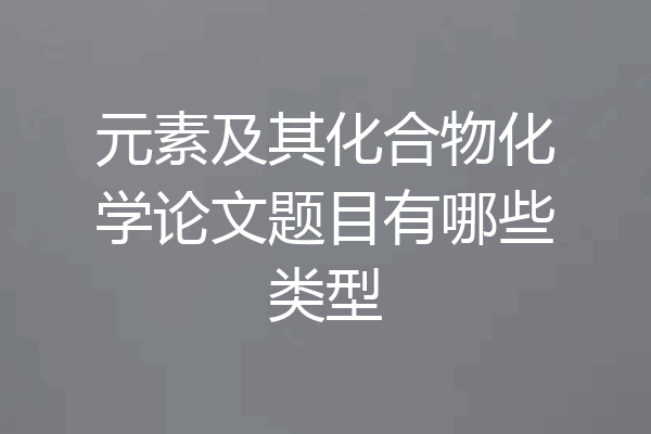 元素及其化合物化学论文题目有哪些类型