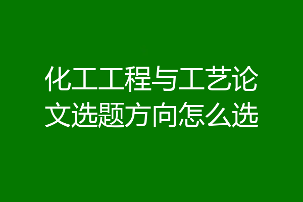 化工工程与工艺论文选题方向怎么选