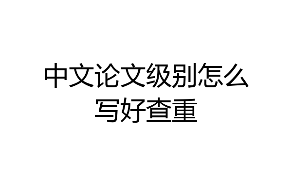 中文论文级别怎么写好查重